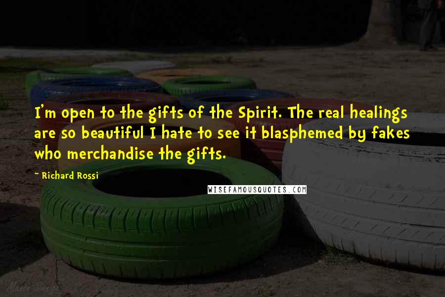 Richard Rossi Quotes: I'm open to the gifts of the Spirit. The real healings are so beautiful I hate to see it blasphemed by fakes who merchandise the gifts.