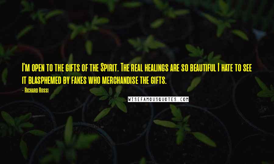 Richard Rossi Quotes: I'm open to the gifts of the Spirit. The real healings are so beautiful I hate to see it blasphemed by fakes who merchandise the gifts.