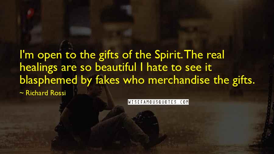 Richard Rossi Quotes: I'm open to the gifts of the Spirit. The real healings are so beautiful I hate to see it blasphemed by fakes who merchandise the gifts.