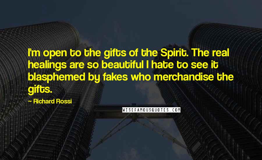 Richard Rossi Quotes: I'm open to the gifts of the Spirit. The real healings are so beautiful I hate to see it blasphemed by fakes who merchandise the gifts.