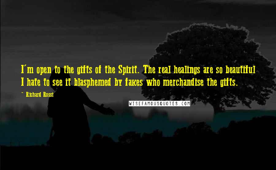 Richard Rossi Quotes: I'm open to the gifts of the Spirit. The real healings are so beautiful I hate to see it blasphemed by fakes who merchandise the gifts.