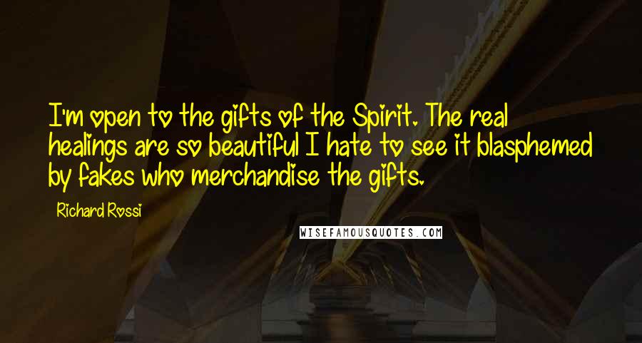 Richard Rossi Quotes: I'm open to the gifts of the Spirit. The real healings are so beautiful I hate to see it blasphemed by fakes who merchandise the gifts.