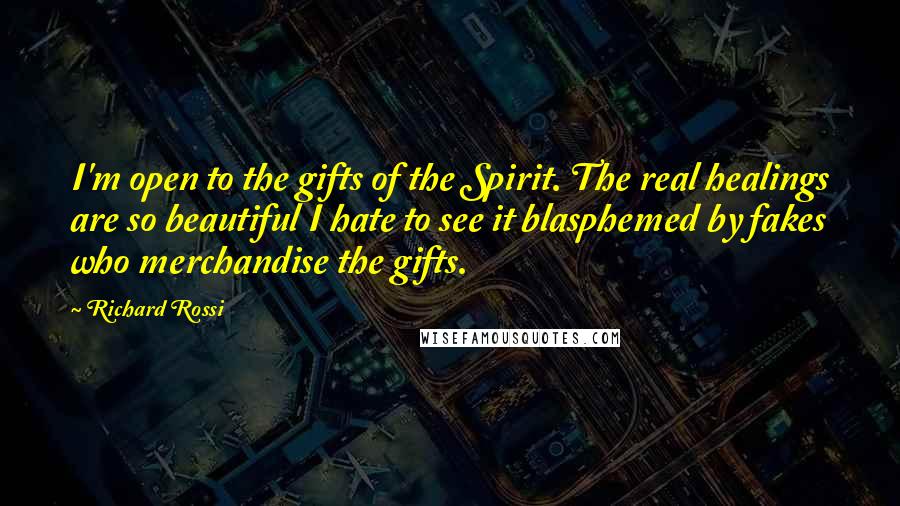 Richard Rossi Quotes: I'm open to the gifts of the Spirit. The real healings are so beautiful I hate to see it blasphemed by fakes who merchandise the gifts.