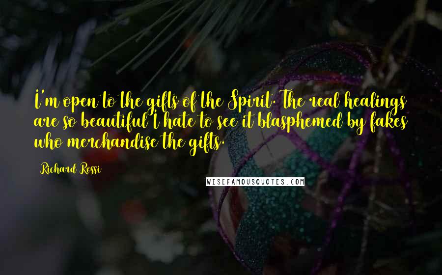 Richard Rossi Quotes: I'm open to the gifts of the Spirit. The real healings are so beautiful I hate to see it blasphemed by fakes who merchandise the gifts.