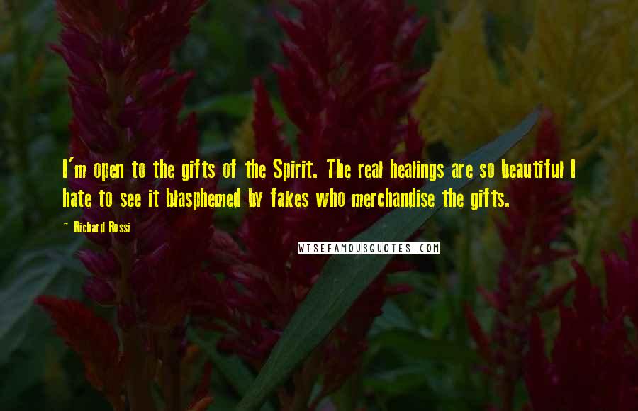 Richard Rossi Quotes: I'm open to the gifts of the Spirit. The real healings are so beautiful I hate to see it blasphemed by fakes who merchandise the gifts.