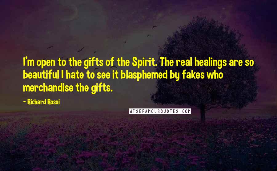 Richard Rossi Quotes: I'm open to the gifts of the Spirit. The real healings are so beautiful I hate to see it blasphemed by fakes who merchandise the gifts.