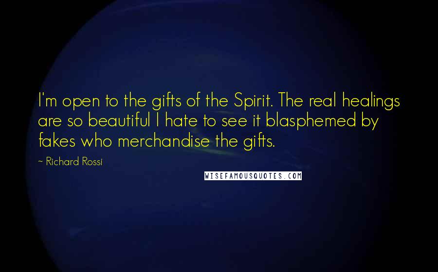 Richard Rossi Quotes: I'm open to the gifts of the Spirit. The real healings are so beautiful I hate to see it blasphemed by fakes who merchandise the gifts.