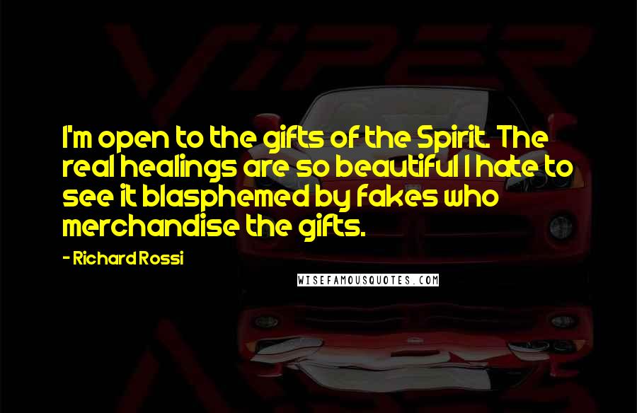 Richard Rossi Quotes: I'm open to the gifts of the Spirit. The real healings are so beautiful I hate to see it blasphemed by fakes who merchandise the gifts.