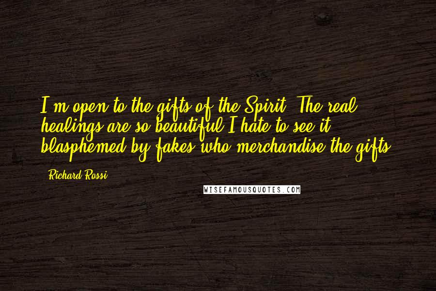 Richard Rossi Quotes: I'm open to the gifts of the Spirit. The real healings are so beautiful I hate to see it blasphemed by fakes who merchandise the gifts.