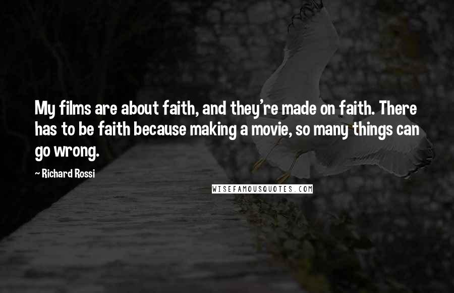 Richard Rossi Quotes: My films are about faith, and they're made on faith. There has to be faith because making a movie, so many things can go wrong.