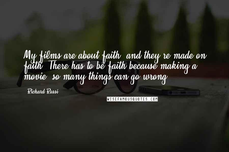 Richard Rossi Quotes: My films are about faith, and they're made on faith. There has to be faith because making a movie, so many things can go wrong.