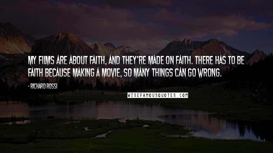 Richard Rossi Quotes: My films are about faith, and they're made on faith. There has to be faith because making a movie, so many things can go wrong.