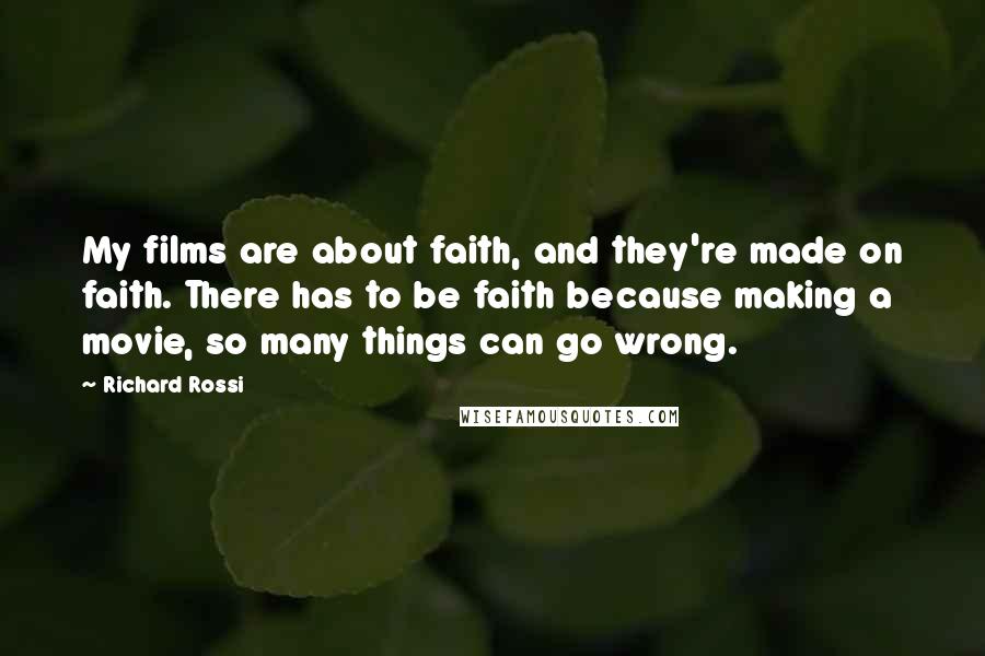 Richard Rossi Quotes: My films are about faith, and they're made on faith. There has to be faith because making a movie, so many things can go wrong.