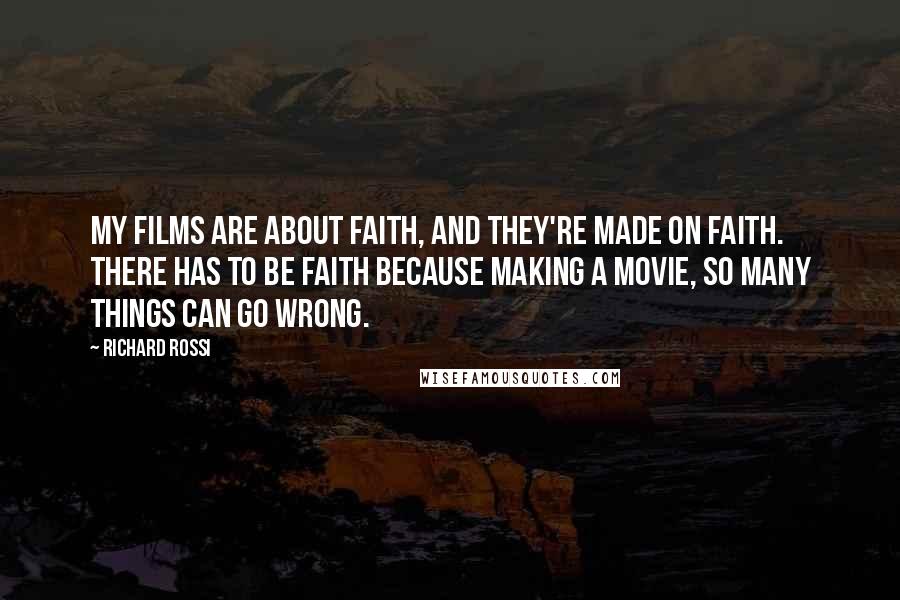 Richard Rossi Quotes: My films are about faith, and they're made on faith. There has to be faith because making a movie, so many things can go wrong.