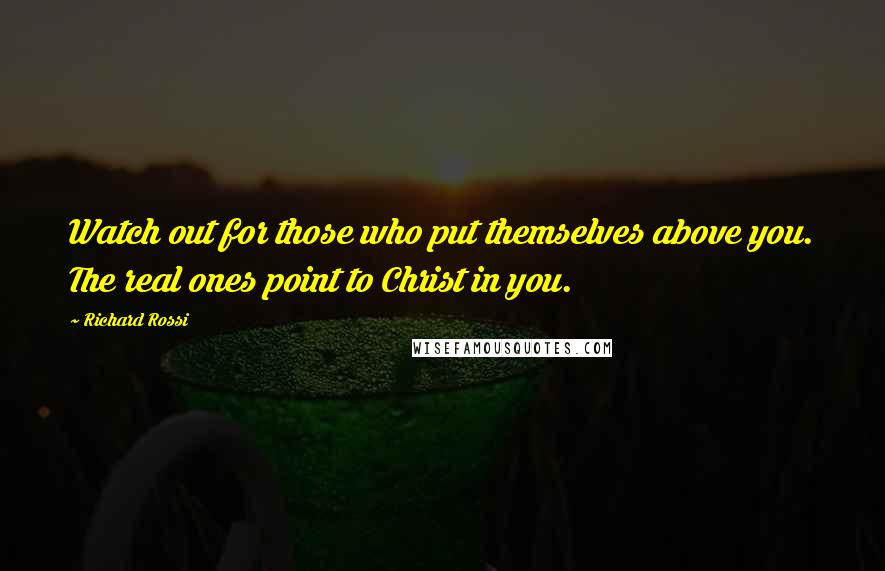 Richard Rossi Quotes: Watch out for those who put themselves above you. The real ones point to Christ in you.