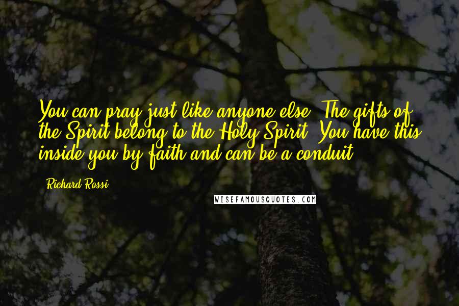 Richard Rossi Quotes: You can pray just like anyone else. The gifts of the Spirit belong to the Holy Spirit. You have this inside you by faith and can be a conduit.