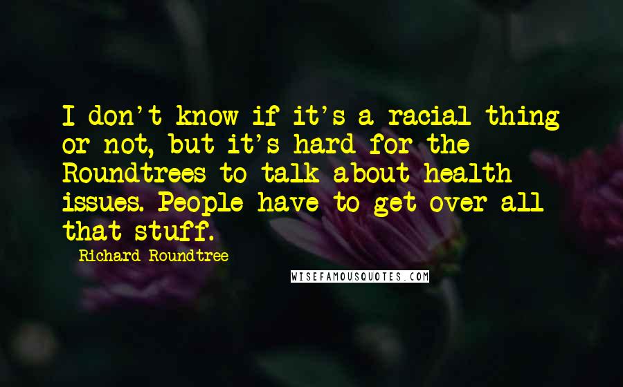 Richard Roundtree Quotes: I don't know if it's a racial thing or not, but it's hard for the Roundtrees to talk about health issues. People have to get over all that stuff.