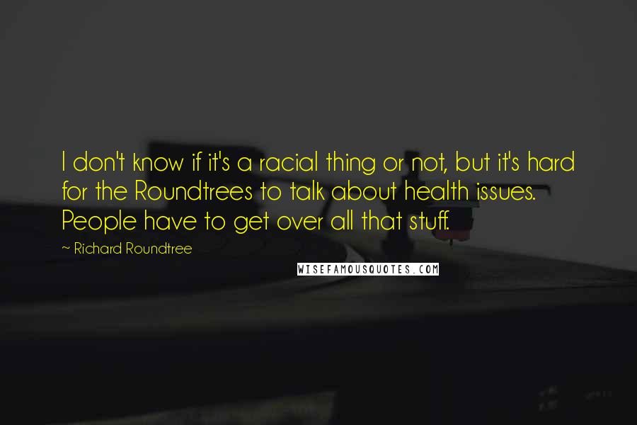 Richard Roundtree Quotes: I don't know if it's a racial thing or not, but it's hard for the Roundtrees to talk about health issues. People have to get over all that stuff.