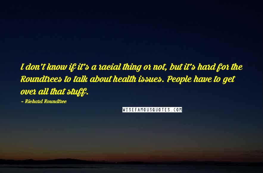 Richard Roundtree Quotes: I don't know if it's a racial thing or not, but it's hard for the Roundtrees to talk about health issues. People have to get over all that stuff.