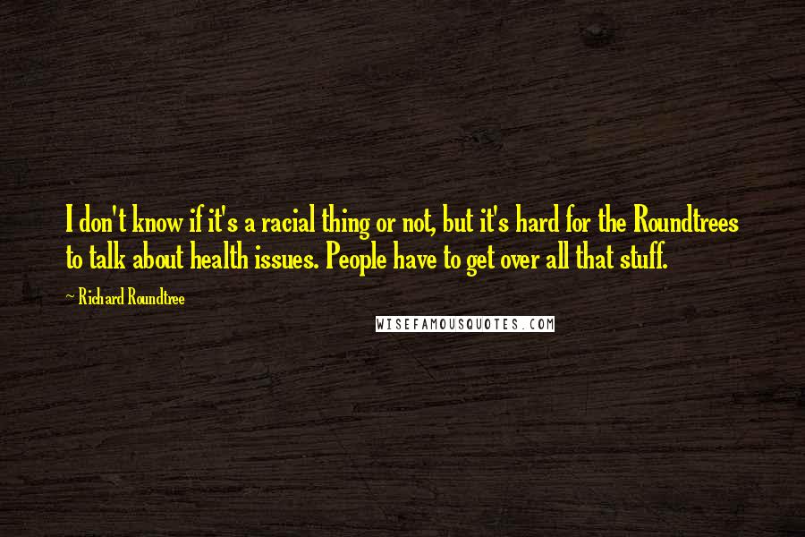 Richard Roundtree Quotes: I don't know if it's a racial thing or not, but it's hard for the Roundtrees to talk about health issues. People have to get over all that stuff.