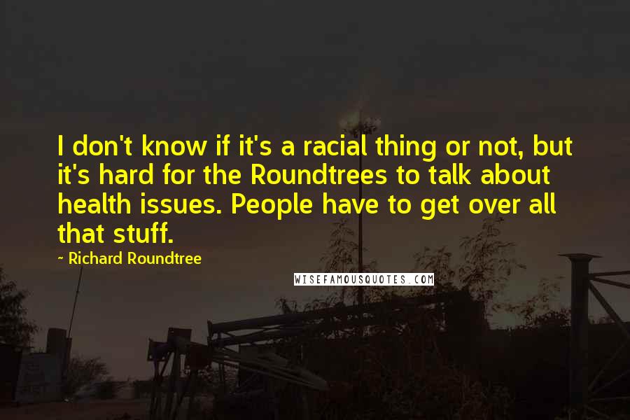 Richard Roundtree Quotes: I don't know if it's a racial thing or not, but it's hard for the Roundtrees to talk about health issues. People have to get over all that stuff.