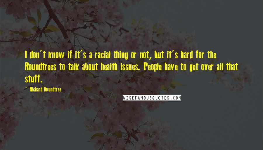 Richard Roundtree Quotes: I don't know if it's a racial thing or not, but it's hard for the Roundtrees to talk about health issues. People have to get over all that stuff.