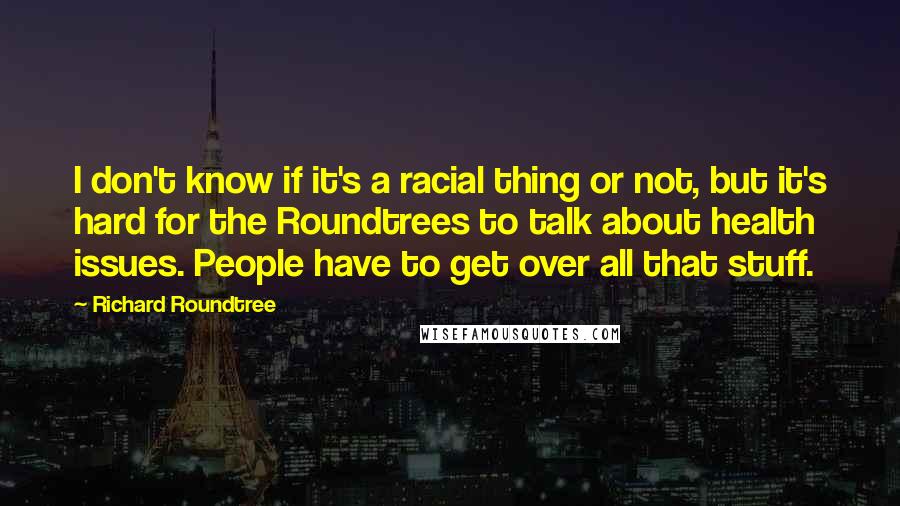 Richard Roundtree Quotes: I don't know if it's a racial thing or not, but it's hard for the Roundtrees to talk about health issues. People have to get over all that stuff.