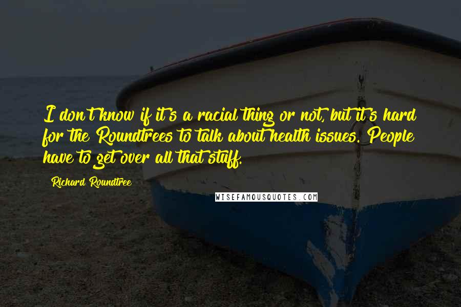 Richard Roundtree Quotes: I don't know if it's a racial thing or not, but it's hard for the Roundtrees to talk about health issues. People have to get over all that stuff.