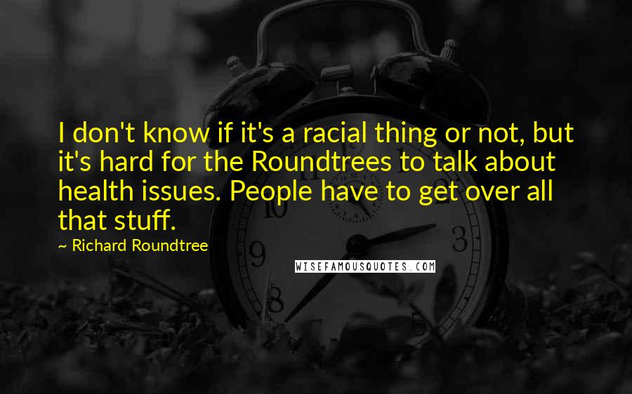 Richard Roundtree Quotes: I don't know if it's a racial thing or not, but it's hard for the Roundtrees to talk about health issues. People have to get over all that stuff.