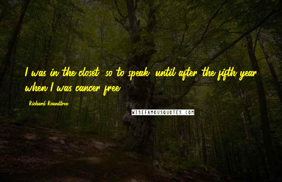 Richard Roundtree Quotes: I was in the closet, so to speak, until after the fifth year when I was cancer-free.