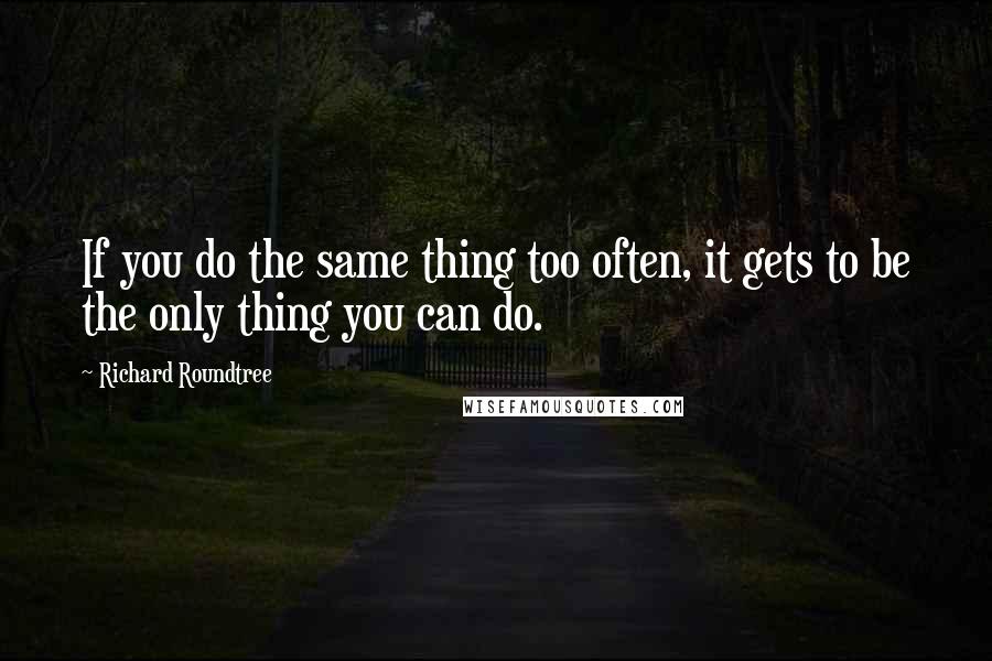 Richard Roundtree Quotes: If you do the same thing too often, it gets to be the only thing you can do.