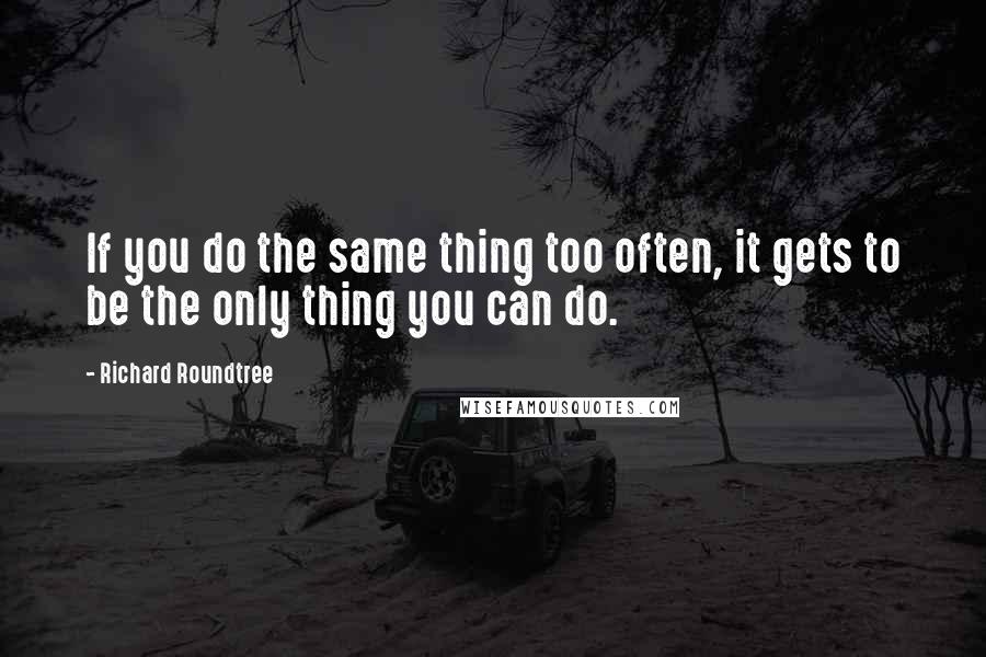 Richard Roundtree Quotes: If you do the same thing too often, it gets to be the only thing you can do.