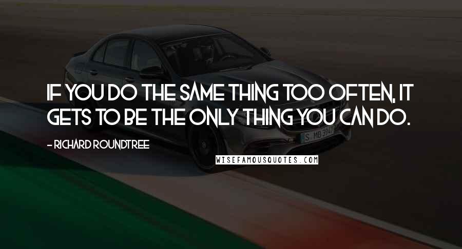 Richard Roundtree Quotes: If you do the same thing too often, it gets to be the only thing you can do.