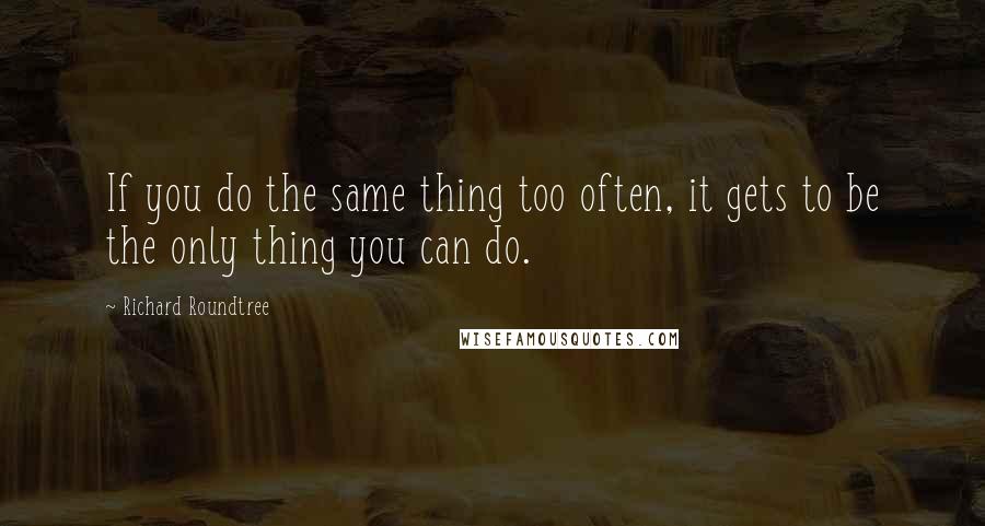 Richard Roundtree Quotes: If you do the same thing too often, it gets to be the only thing you can do.