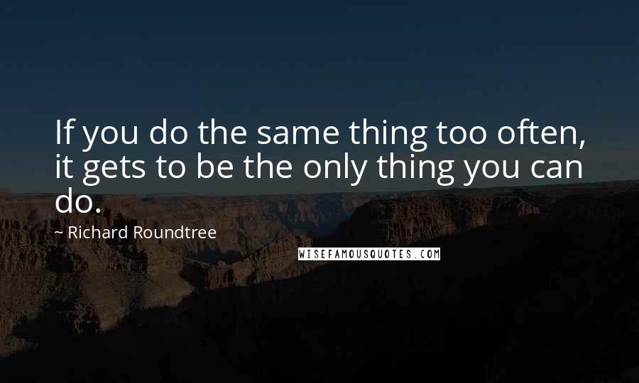 Richard Roundtree Quotes: If you do the same thing too often, it gets to be the only thing you can do.