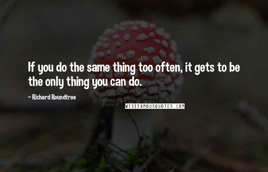 Richard Roundtree Quotes: If you do the same thing too often, it gets to be the only thing you can do.