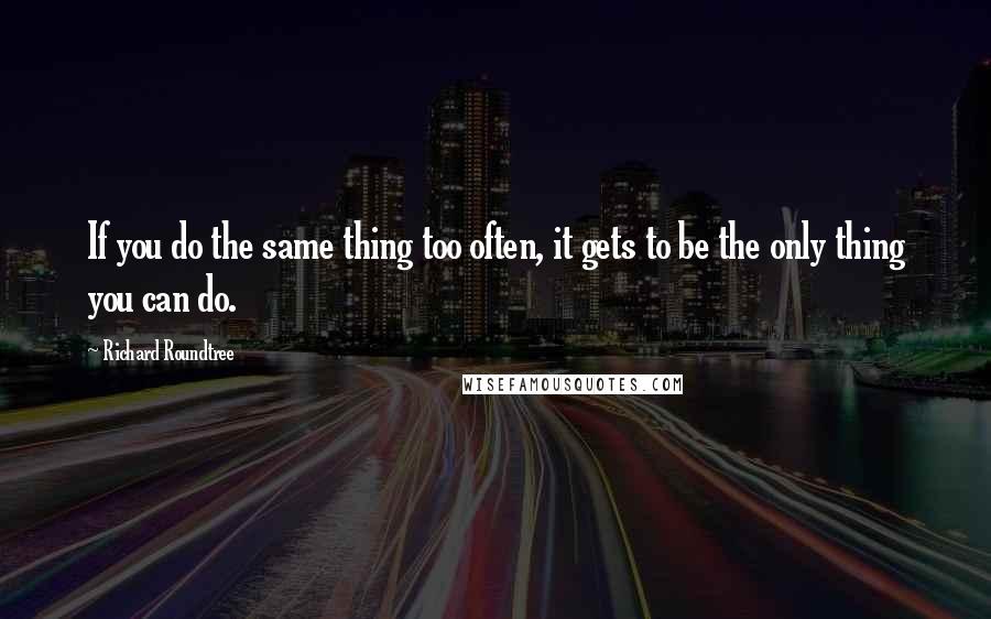 Richard Roundtree Quotes: If you do the same thing too often, it gets to be the only thing you can do.