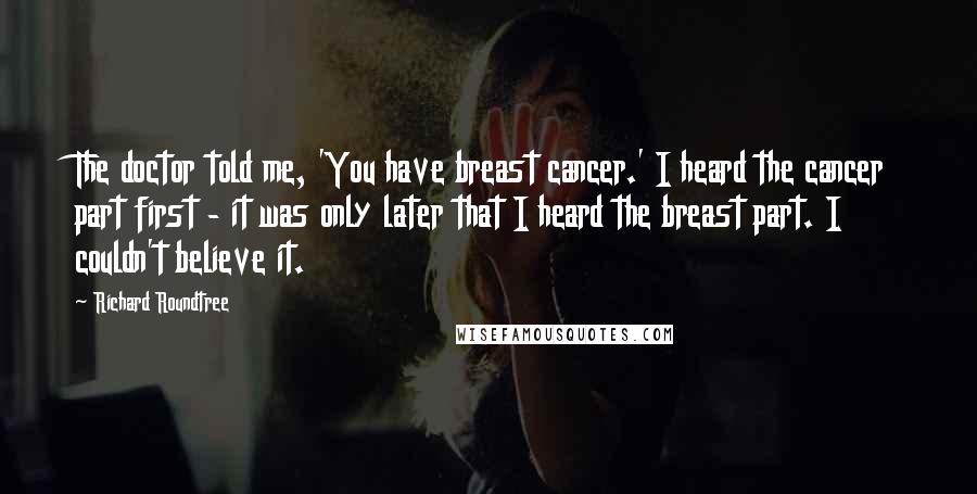 Richard Roundtree Quotes: The doctor told me, 'You have breast cancer.' I heard the cancer part first - it was only later that I heard the breast part. I couldn't believe it.