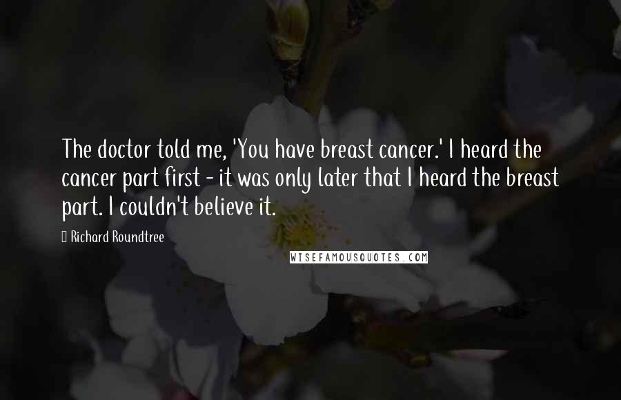 Richard Roundtree Quotes: The doctor told me, 'You have breast cancer.' I heard the cancer part first - it was only later that I heard the breast part. I couldn't believe it.