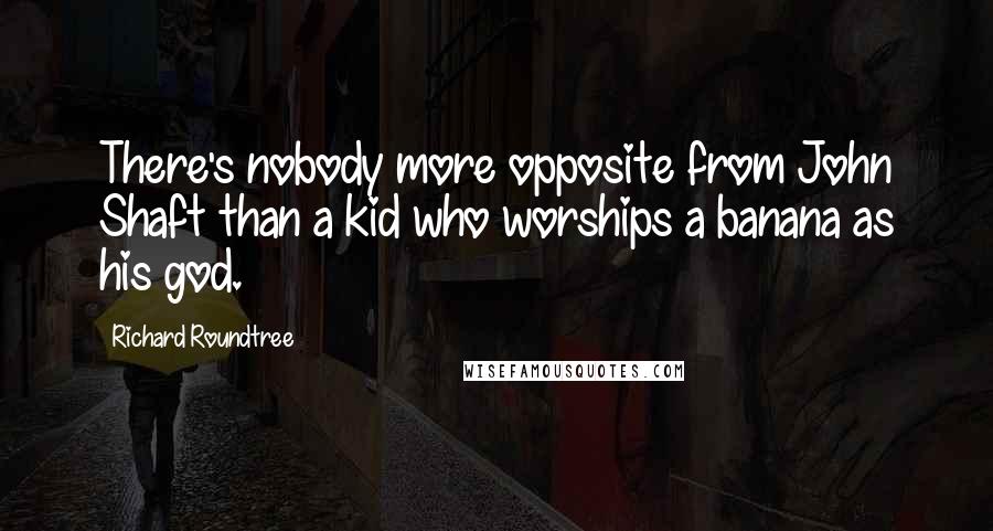 Richard Roundtree Quotes: There's nobody more opposite from John Shaft than a kid who worships a banana as his god.