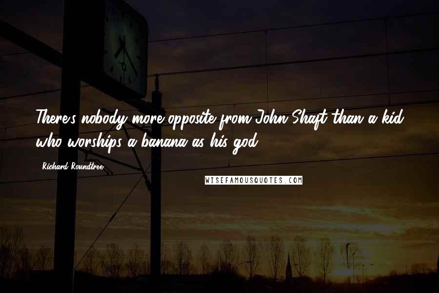 Richard Roundtree Quotes: There's nobody more opposite from John Shaft than a kid who worships a banana as his god.