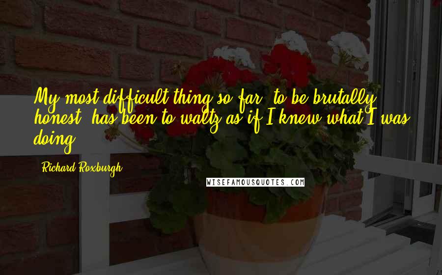Richard Roxburgh Quotes: My most difficult thing so far, to be brutally honest, has been to waltz as if I knew what I was doing.