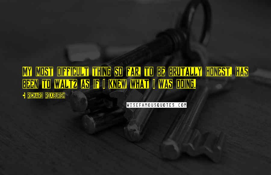 Richard Roxburgh Quotes: My most difficult thing so far, to be brutally honest, has been to waltz as if I knew what I was doing.
