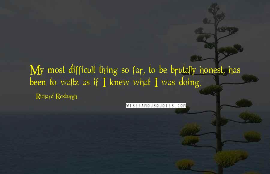 Richard Roxburgh Quotes: My most difficult thing so far, to be brutally honest, has been to waltz as if I knew what I was doing.