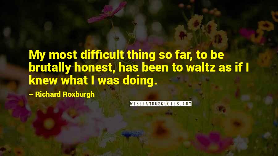 Richard Roxburgh Quotes: My most difficult thing so far, to be brutally honest, has been to waltz as if I knew what I was doing.