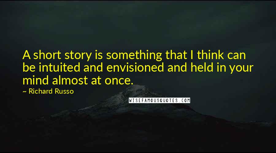 Richard Russo Quotes: A short story is something that I think can be intuited and envisioned and held in your mind almost at once.