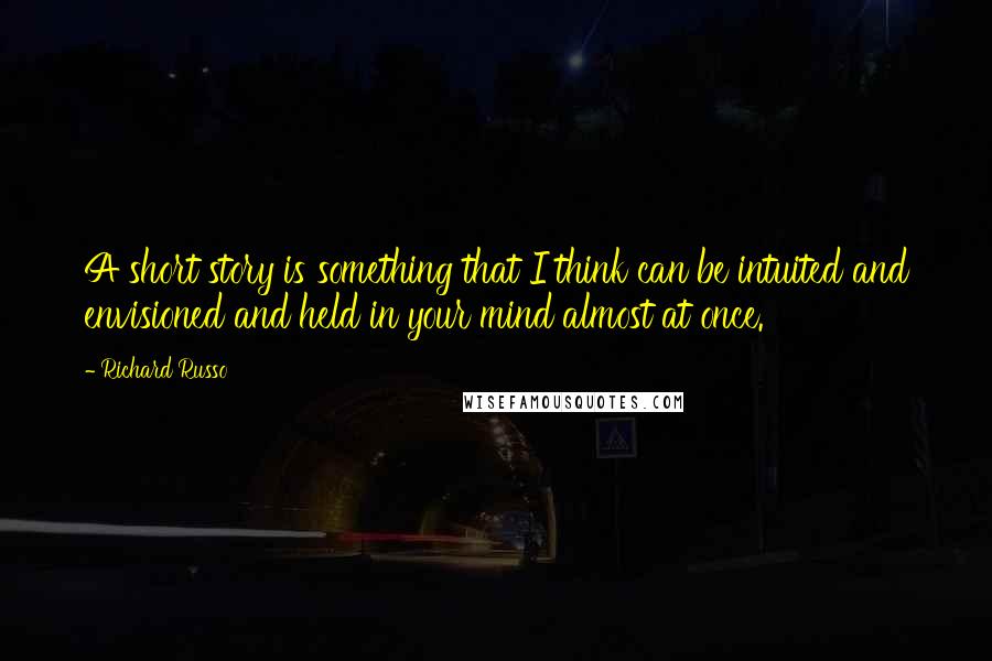 Richard Russo Quotes: A short story is something that I think can be intuited and envisioned and held in your mind almost at once.