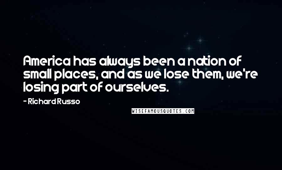 Richard Russo Quotes: America has always been a nation of small places, and as we lose them, we're losing part of ourselves.