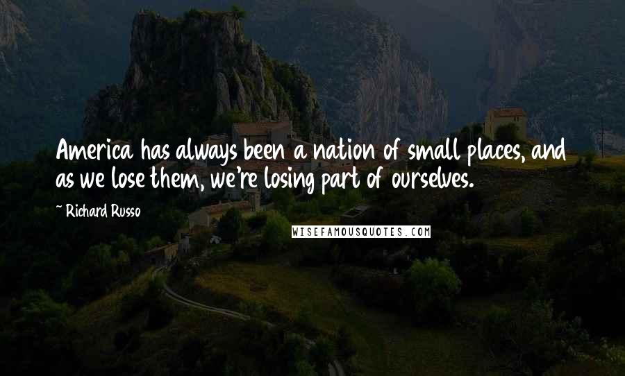 Richard Russo Quotes: America has always been a nation of small places, and as we lose them, we're losing part of ourselves.