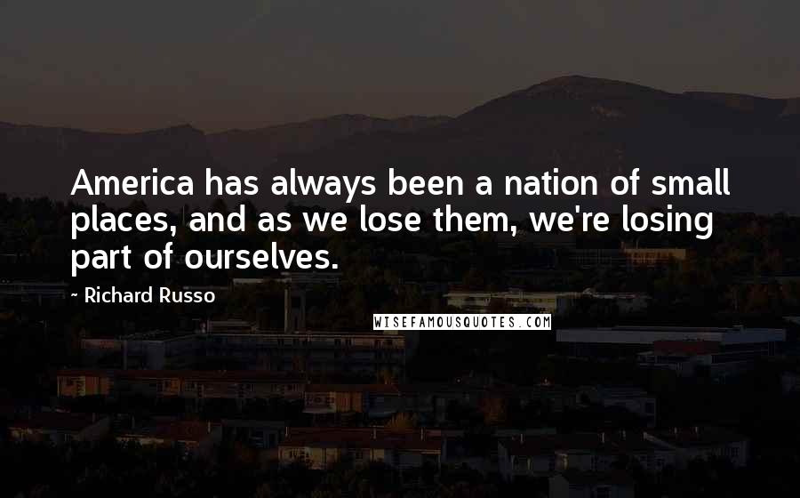 Richard Russo Quotes: America has always been a nation of small places, and as we lose them, we're losing part of ourselves.